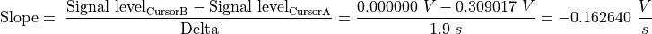 \text{Slope} = \ \frac{\text{Signal level}_{\text{CursorB}} - \text{Signal level}_{\text{CursorA}}}{\text{Delta}} = \frac{0.000000\ V - 0.309017\ V}{1.9\ s} = - 0.162640\ \frac{V}{s}
