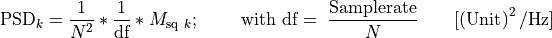 \text{PSD}_{k} = \frac{1}{N^{2}}*\frac{1}{\text{df}}*M_{\text{sq}\ k};\ \ \ \ \ \ \ \text{with}\ \text{df} = \ \frac{\text{Samplerate}}{N}\ \ \ \ \ \ \lbrack\left( \text{Unit} \right)^{2}/\text{Hz}\rbrack