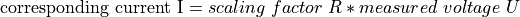 \text{corresponding\ current\ I} = scaling\ factor\ R*measured\ voltage\ U