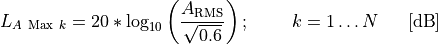 L_{A\ \text{Max}\ k} = 20*\log_{10}{\left( \frac{A_{\text{RMS}}}{\sqrt{0.6}} \right);\ \ \ \ \ \ \ k = 1\ldots N}\ \ \ \ \ \lbrack\text{dB}\rbrack