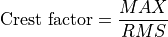 \text{Crest factor} = \frac{MAX}{RMS}