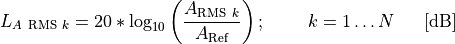 L_{A\ \text{RMS}\ k} = 20*\log_{10}{\left( \frac{A_{\text{RMS}\ k}}{A_{\text{Ref}}} \right);\ \ \ \ \ \ \ k = 1\ldots N}\ \ \ \ \ \lbrack\text{dB}\rbrack
