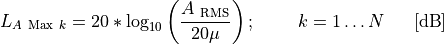 L_{A\ \text{Max}\ k} = 20*\log_{10}{\left( \frac{A_{\ \text{RMS}}}{20\mu} \right);\ \ \ \ \ \ \ k = 1\ldots N}\ \ \ \ \ \lbrack\text{dB}\rbrack