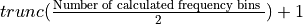 trunc(\frac{\text{Number\ of\ calculated\ frequency\ bins\ }}{2}) + 1