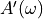 A'(\omega)