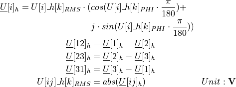 \begin{aligned}
\underline{U}[i]_{h} =  U[i]\_h[k]_{RMS} \cdot ( & cos (U[i]\_h[k]_{PHI} \cdot \frac{\pi}{180}) + & \\
& j \cdot sin ( U[i]\_h[k]_{PHI} \cdot \frac{\pi}{180} )) & \\
\underline{U}[12]_{h} &= \underline{U}[1]_{h} - \underline{U}[2]_{h} & \\
\underline{U}[23]_{h} &= \underline{U}[2]_{h} - \underline{U}[3]_{h} & \\
\underline{U}[31]_{h} &= \underline{U}[3]_{h} - \underline{U}[1]_{h} & \\
U[ij]\_h[k]_{RMS} &= abs(\underline{U}[ij]_{h}) & Unit: \textbf{V}
\end{aligned}