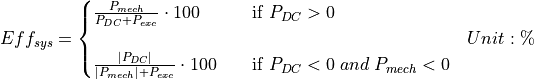 \begin{aligned}
Eff_{sys} &=
\begin{cases}
\frac{P_{mech}}{P_{DC}+P_{exc}} \cdot 100 & \quad \text{if } P_{DC} > 0\\
\\
\frac{|P_{DC}|}{|P_{mech}|+P_{exc}} \cdot 100 & \quad \text{if } P_{DC} < 0 \; and \; P_{mech} <0\\
\end{cases}
& Unit: \mathbf{\%}
\end{aligned}