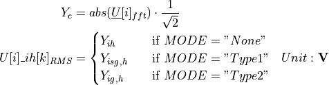\begin{aligned}
Y_c &= abs(\underline{U}[i]_{fft}) \cdot \frac{1}{\sqrt{2}} & \\
U[i]\_ih[k]_{RMS} &=
\begin{cases}
Y_{ih} & \quad \text{if } MODE = "None" \\
Y_{isg,h} & \quad \text{if } MODE = "Type 1"\\
Y_{ig,h} & \quad \text{if } MODE = "Type 2"\\
\end{cases} & Unit: \textbf{V}
\end{aligned}