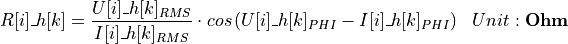 \begin{aligned}
R[i]\_h[k] &= \frac{U[i]\_h[k]_{RMS}}{I[i]\_h[k]_{RMS}} \cdot cos \left( U[i]\_h[k]_{PHI} - I[i]\_h[k]_{PHI} \right)  & Unit: \textbf{Ohm}
\end{aligned}