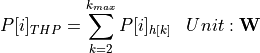 \begin{aligned}
P[i]_{THP} &= \sum_{k=2}^{k_{max}} P[i]_{h[k]} & Unit: \mathbf{W}
\end{aligned}