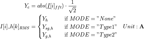 \begin{aligned}
Y_c &= abs(\underline{I}[i]_{fft}) \cdot \frac{1}{\sqrt{2}} & \\
I[i]\_h[k]_{RMS} &=
\begin{cases}
Y_h & \quad \text{if } MODE = "None" \\
Y_{sg,h} & \quad \text{if } MODE = "Type 1"\\
Y_{g,h} & \quad \text{if } MODE = "Type 2"\\
\end{cases} & Unit: \textbf{A}
\end{aligned}