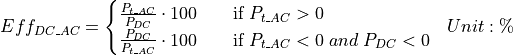 \begin{aligned}
Eff_{DC\_AC} &=
\begin{cases}
\frac{P_{t\_AC}}{P_{DC}} \cdot 100 & \quad \text{if } P_{t\_AC} > 0\\
\frac{P_{DC}}{P_{t\_AC}} \cdot 100 & \quad \text{if } P_{t\_AC} < 0 \; and \; P_{DC} < 0\\
\end{cases}
& Unit: \mathbf{\%}
\end{aligned}